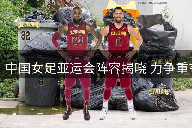 中国女足亚运会阵容揭晓 力争重夺金牌