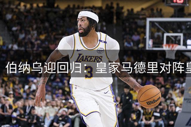 伯纳乌迎回归：皇家马德里对阵皇家社会（西甲）——首发、看点与赛季走向