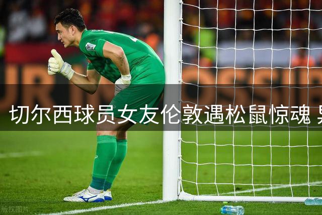 切尔西球员女友伦敦遇松鼠惊魂 异国生活压力大