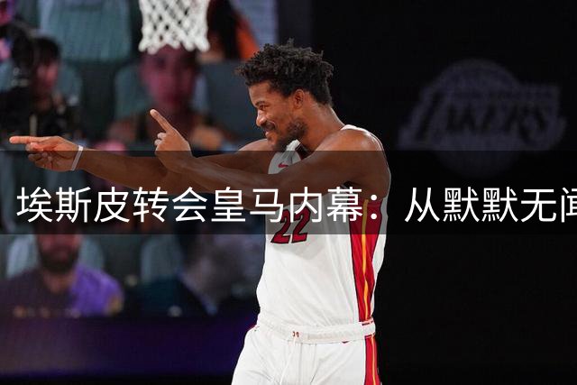 埃斯皮转会皇马内幕：从默默无闻到伯纳乌新星
