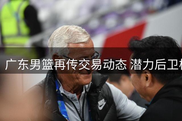 广东男篮再传交易动态 潜力后卫杨溢或面临离队抉择