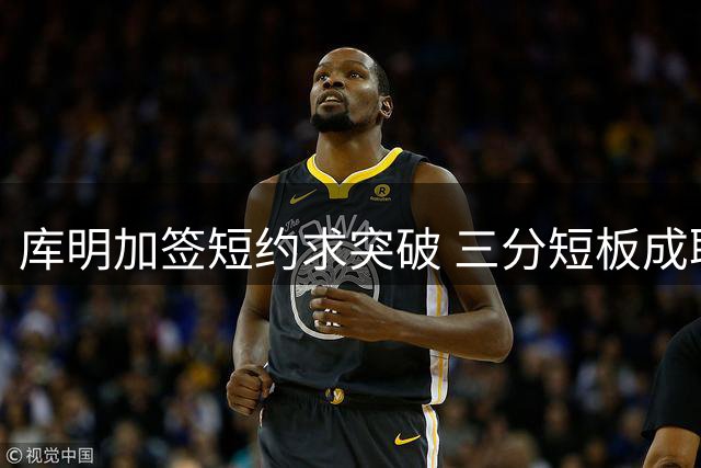 库明加签短约求突破 三分短板成职业发展瓶颈