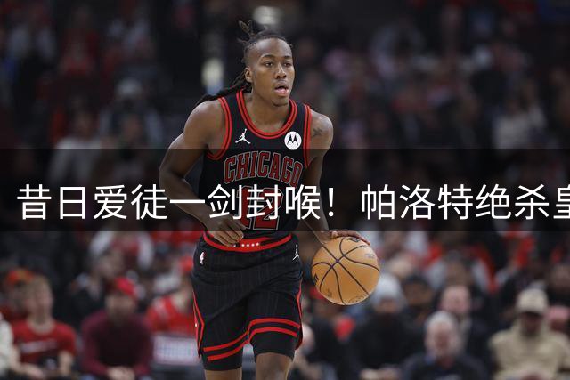 昔日爱徒一剑封喉！帕洛特绝杀皇马，用进球“报答”恩师穆里尼奥