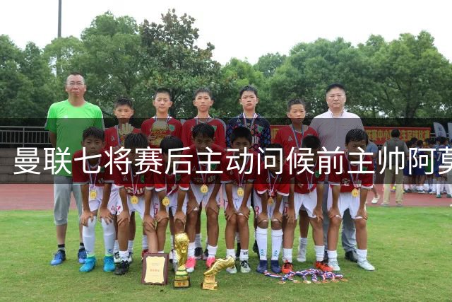 曼联七将赛后主动问候前主帅阿莫林 展现职业风范