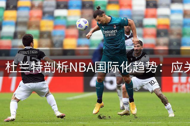 杜兰特剖析NBA国际化趋势：应关注球员成长背景而非国籍