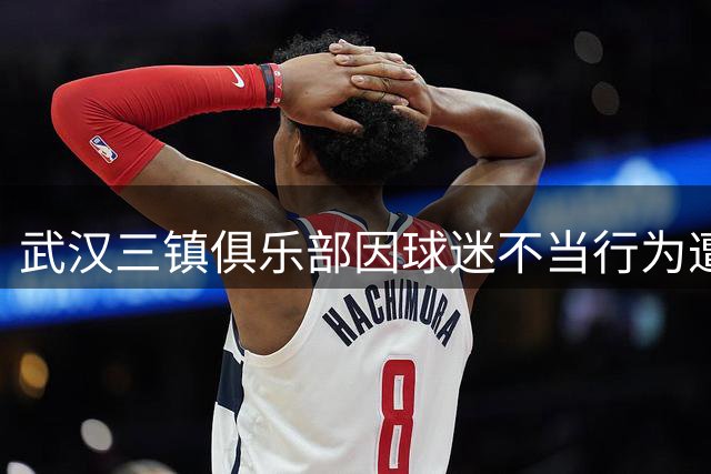 武汉三镇俱乐部因球迷不当行为遭中足联处罚