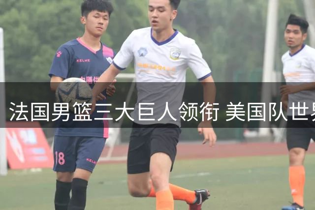 法国男篮三大巨人领衔 美国队世界杯卫冕遇劲敌