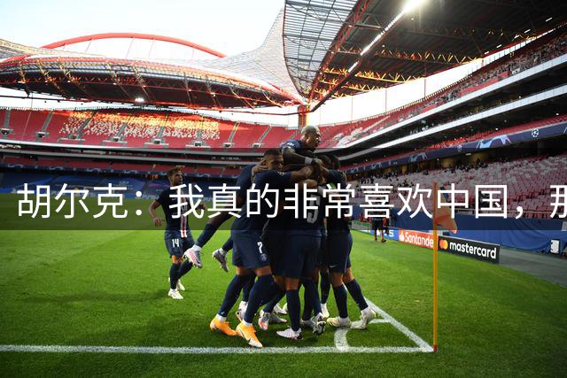 胡尔克：我真的非常喜欢中国，那可能是我待过最享受的地方