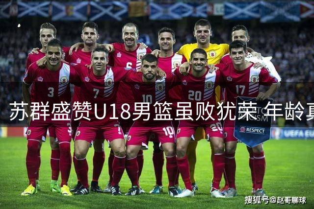 苏群盛赞U18男篮虽败犹荣 年龄真实成最大亮点