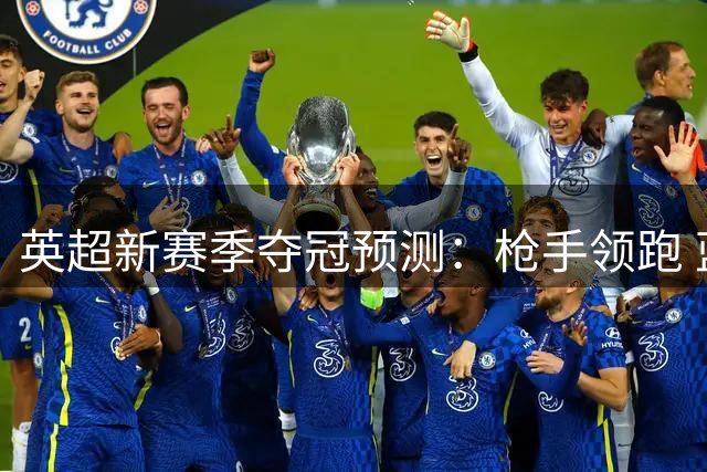 英超新赛季夺冠预测：枪手领跑 蓝月亮红军位列二三