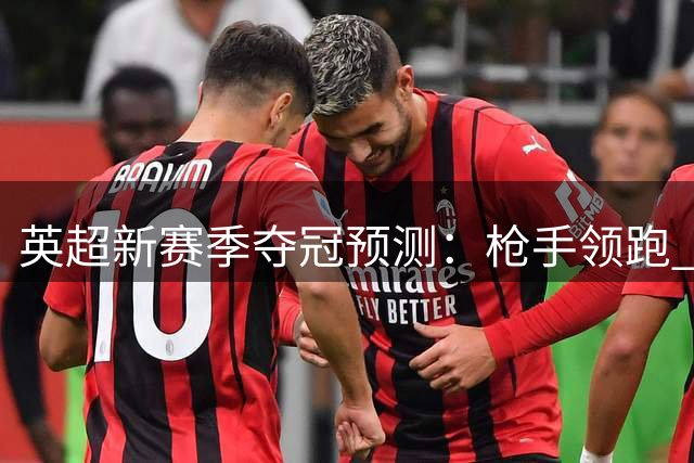 英超新赛季夺冠预测：枪手领跑 蓝月亮红军位列二三