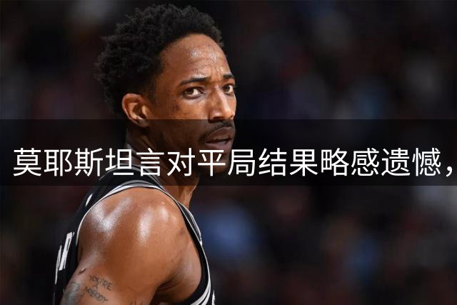 莫耶斯坦言对平局结果略感遗憾，盛赞新援惊艳表现