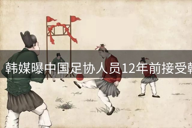 韩媒曝中国足协人员12年前接受韩方不当接待 足协启动调查