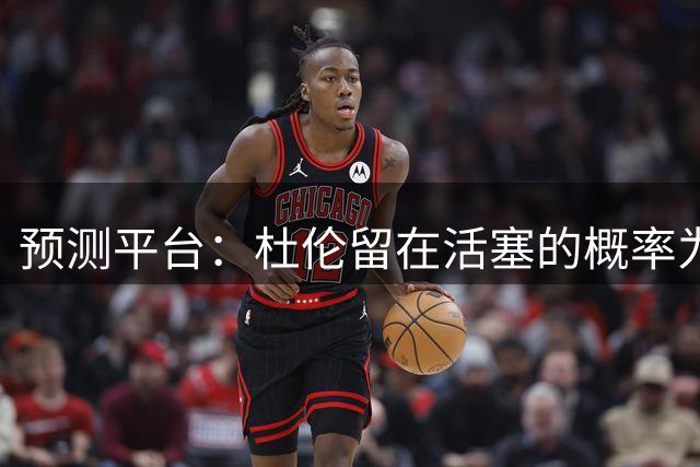 预测平台：杜伦留在活塞的概率为82% 被交易的概率为18%