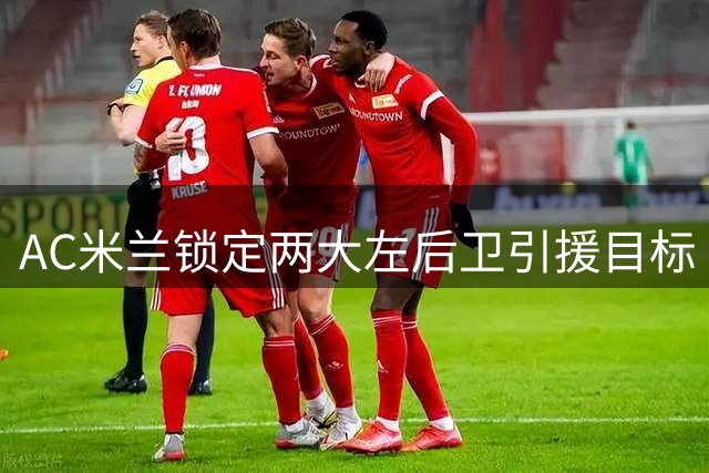 AC米兰锁定两大左后卫引援目标